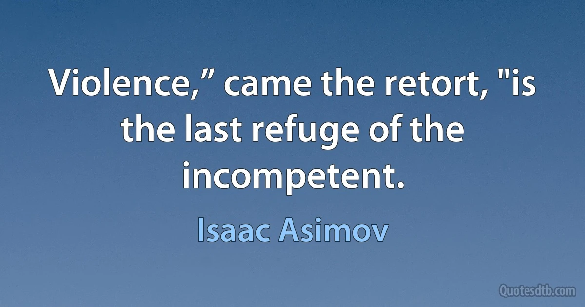 Violence,” came the retort, "is the last refuge of the incompetent. (Isaac Asimov)