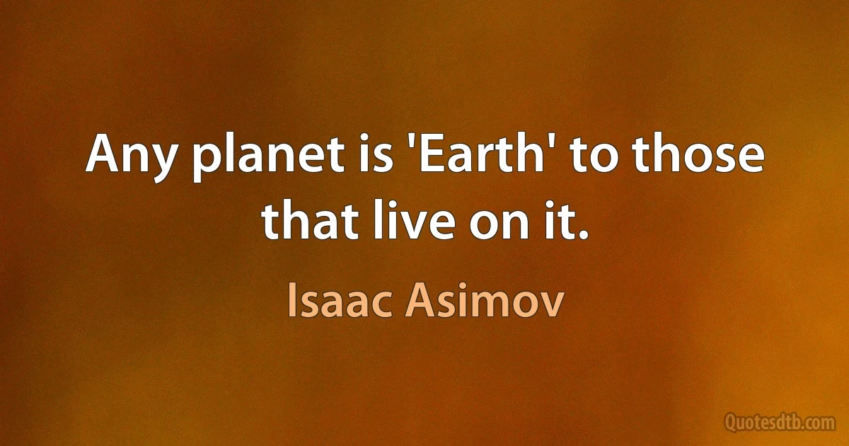 Any planet is 'Earth' to those that live on it. (Isaac Asimov)