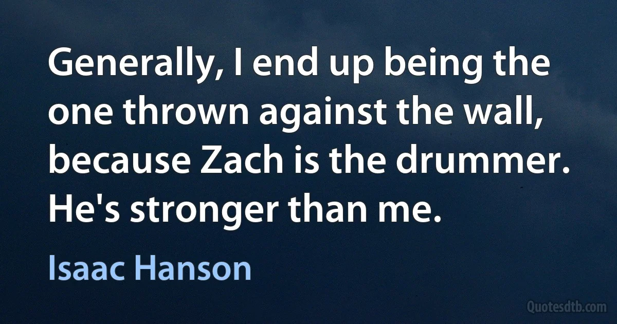 Generally, I end up being the one thrown against the wall, because Zach is the drummer. He's stronger than me. (Isaac Hanson)