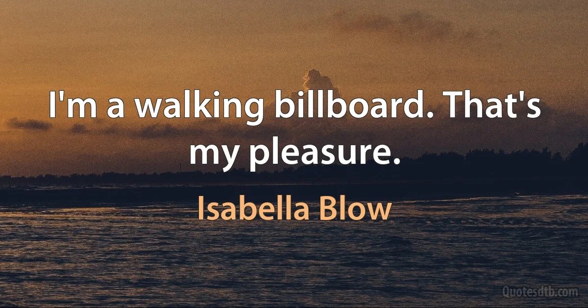 I'm a walking billboard. That's my pleasure. (Isabella Blow)