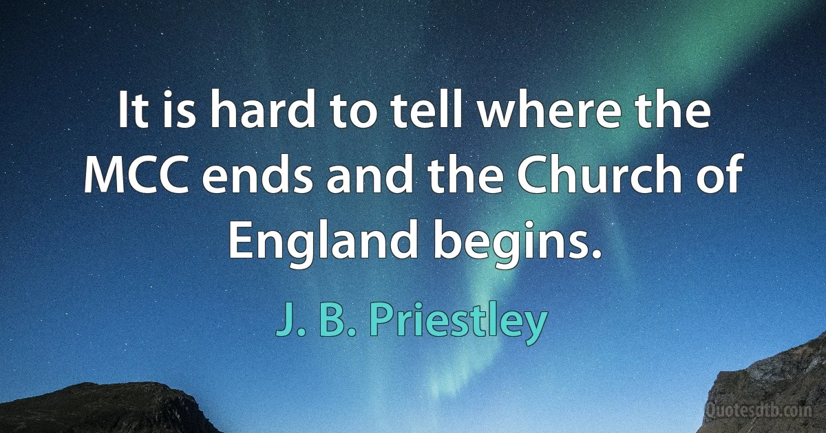 It is hard to tell where the MCC ends and the Church of England begins. (J. B. Priestley)