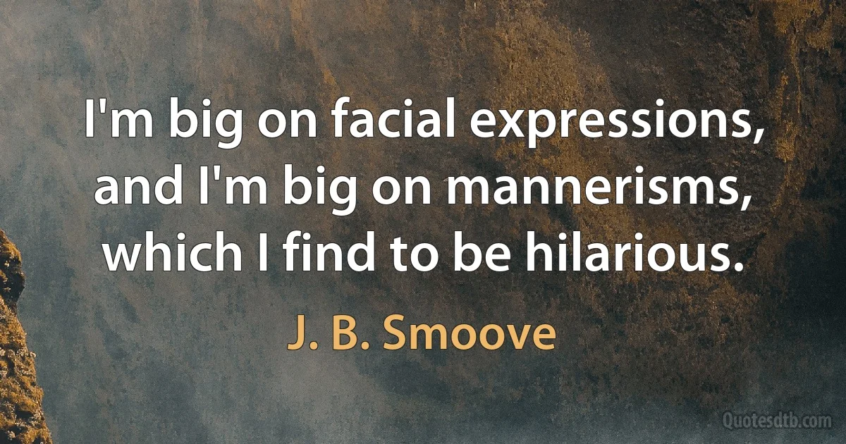 I'm big on facial expressions, and I'm big on mannerisms, which I find to be hilarious. (J. B. Smoove)