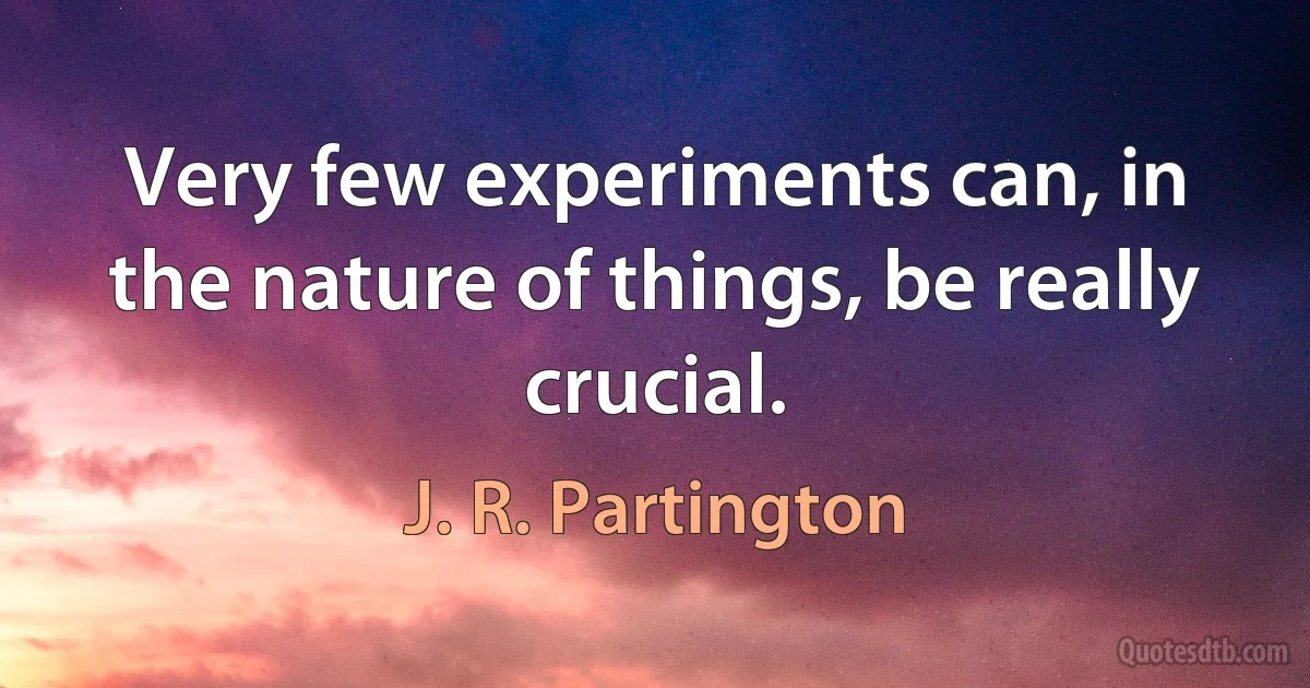 Very few experiments can, in the nature of things, be really crucial. (J. R. Partington)