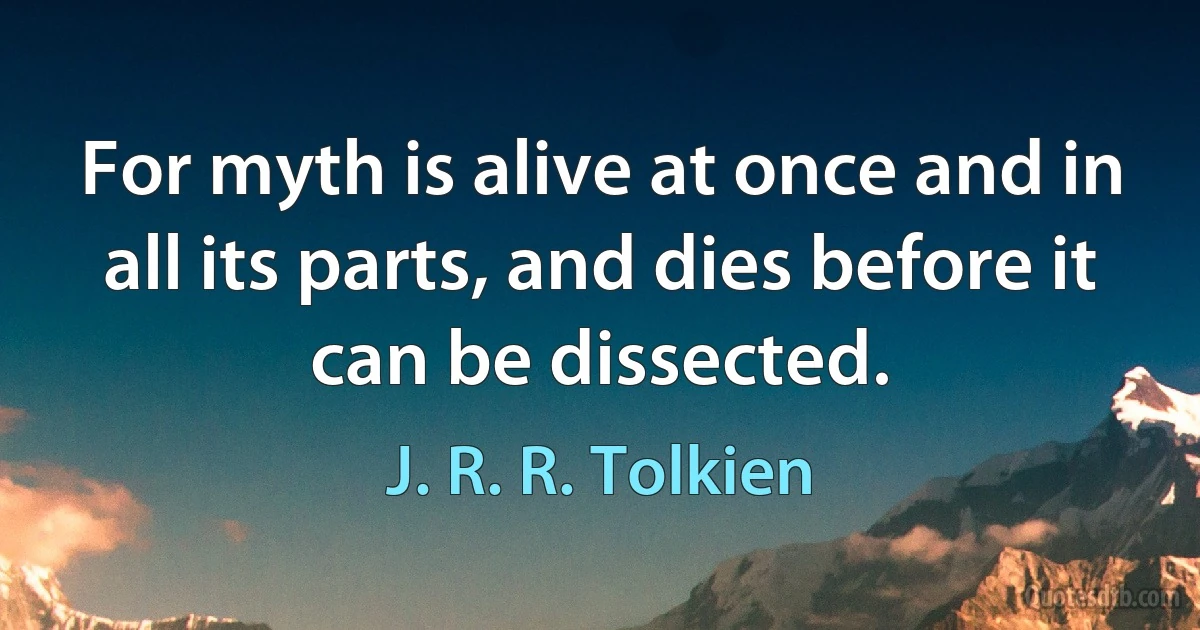 For myth is alive at once and in all its parts, and dies before it can be dissected. (J. R. R. Tolkien)