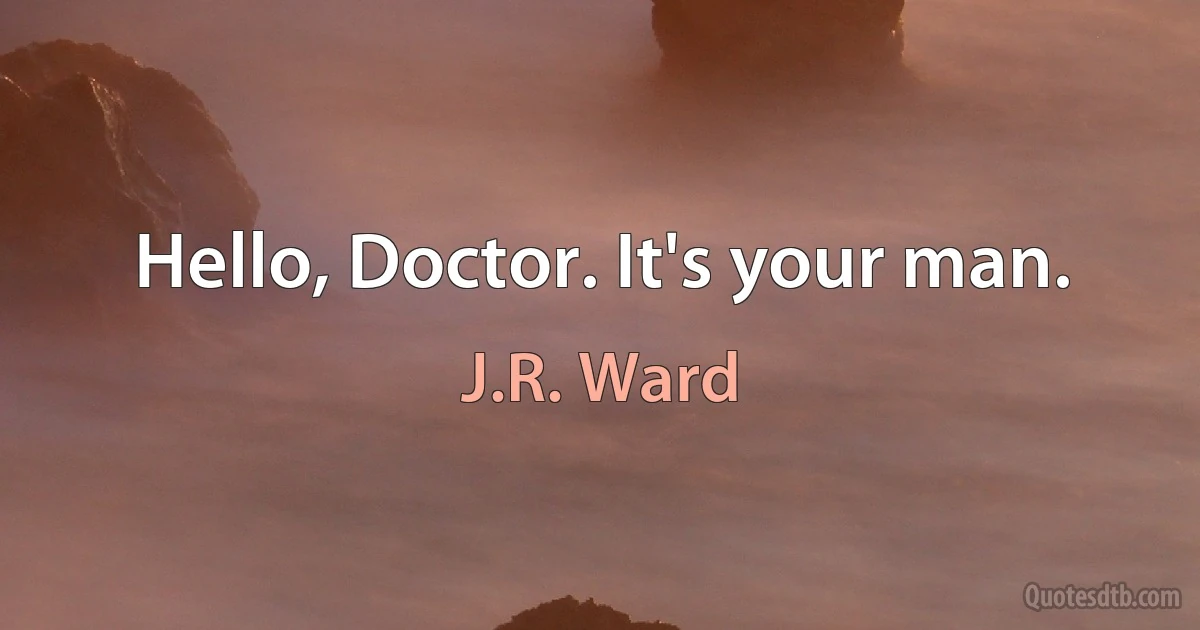 Hello, Doctor. It's your man. (J.R. Ward)