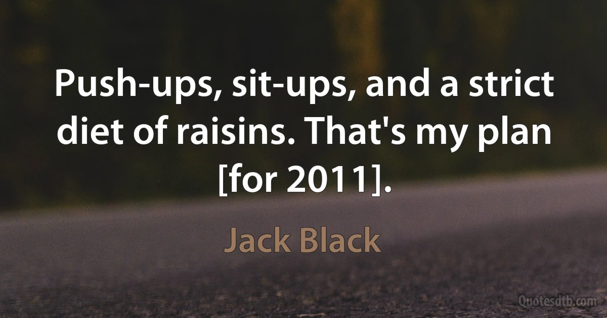 Push-ups, sit-ups, and a strict diet of raisins. That's my plan [for 2011]. (Jack Black)