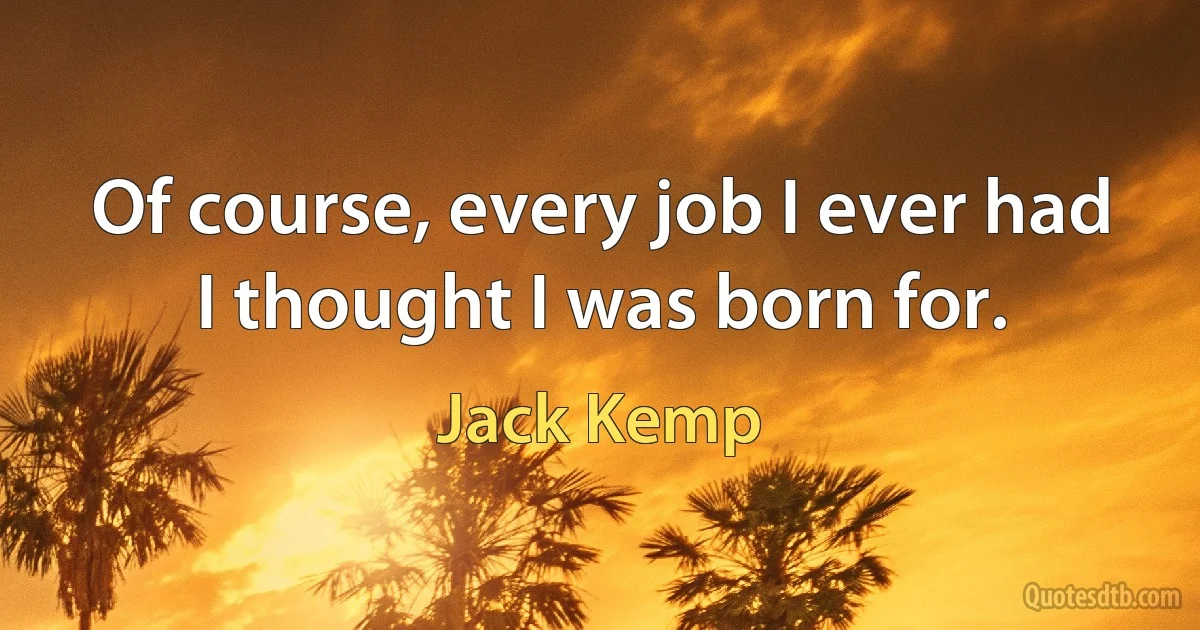 Of course, every job I ever had I thought I was born for. (Jack Kemp)