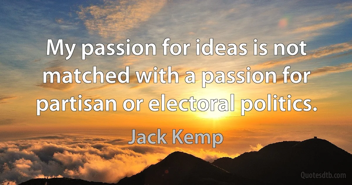 My passion for ideas is not matched with a passion for partisan or electoral politics. (Jack Kemp)