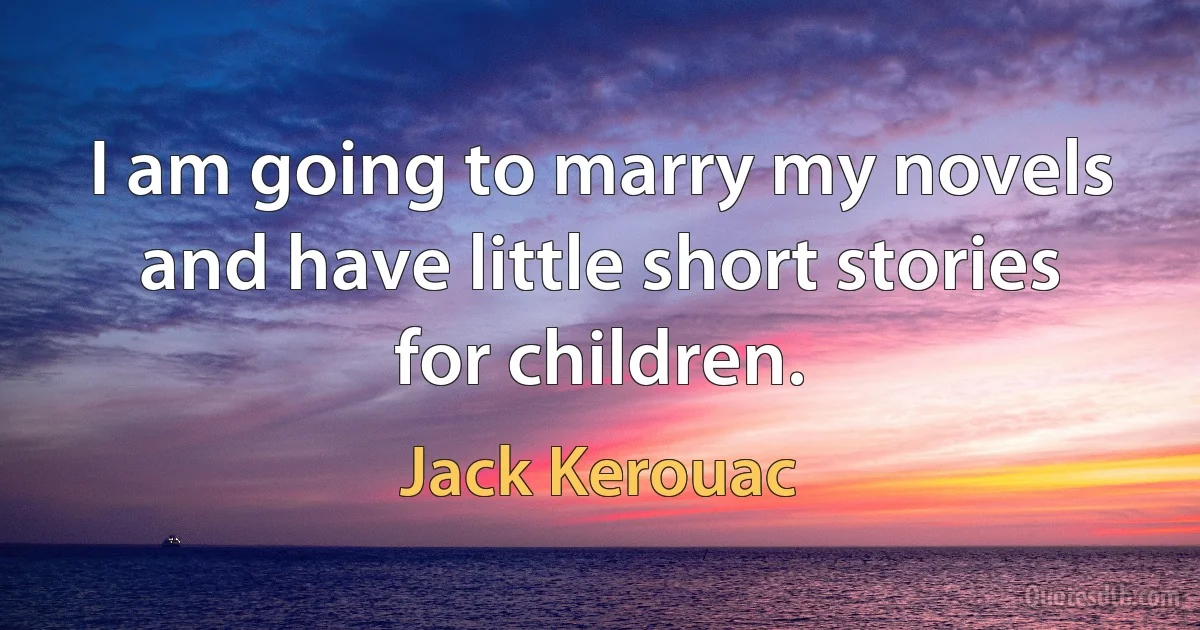 I am going to marry my novels and have little short stories for children. (Jack Kerouac)