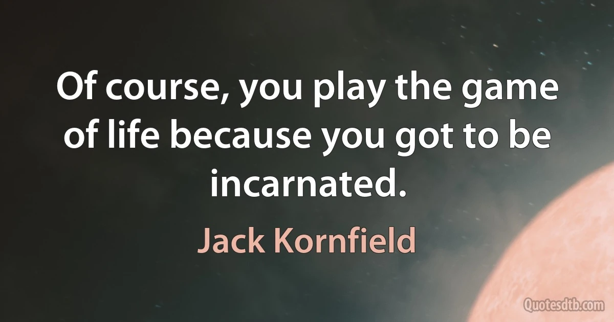 Of course, you play the game of life because you got to be incarnated. (Jack Kornfield)