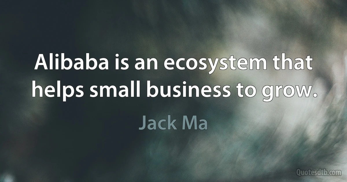 Alibaba is an ecosystem that helps small business to grow. (Jack Ma)