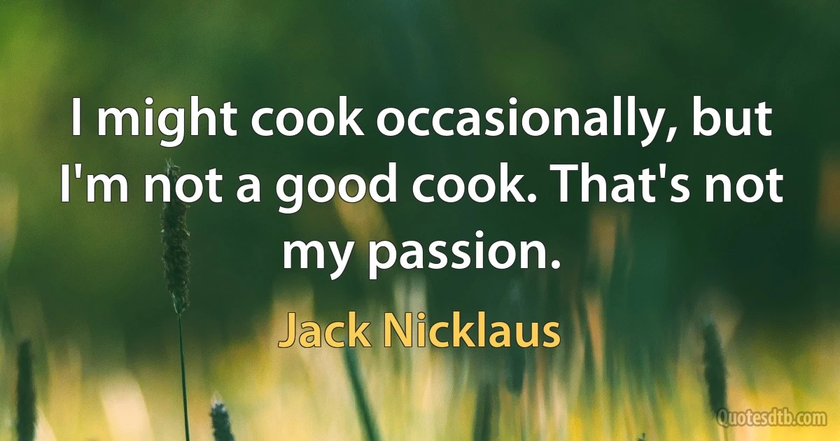 I might cook occasionally, but I'm not a good cook. That's not my passion. (Jack Nicklaus)