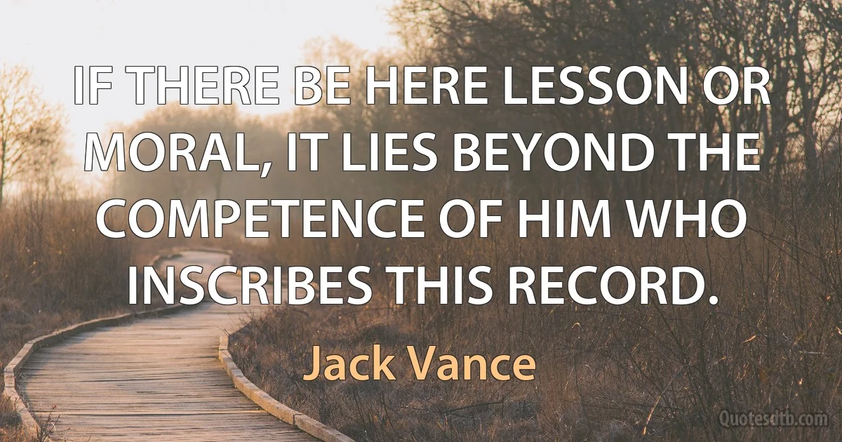 IF THERE BE HERE LESSON OR MORAL, IT LIES BEYOND THE COMPETENCE OF HIM WHO INSCRIBES THIS RECORD. (Jack Vance)