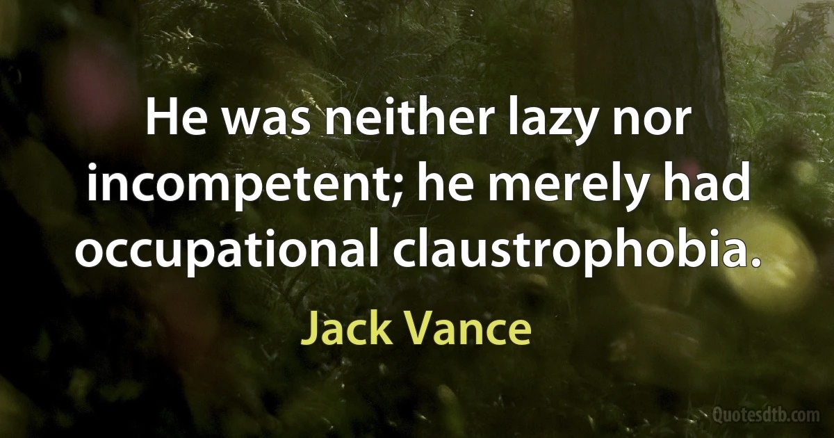 He was neither lazy nor incompetent; he merely had occupational claustrophobia. (Jack Vance)