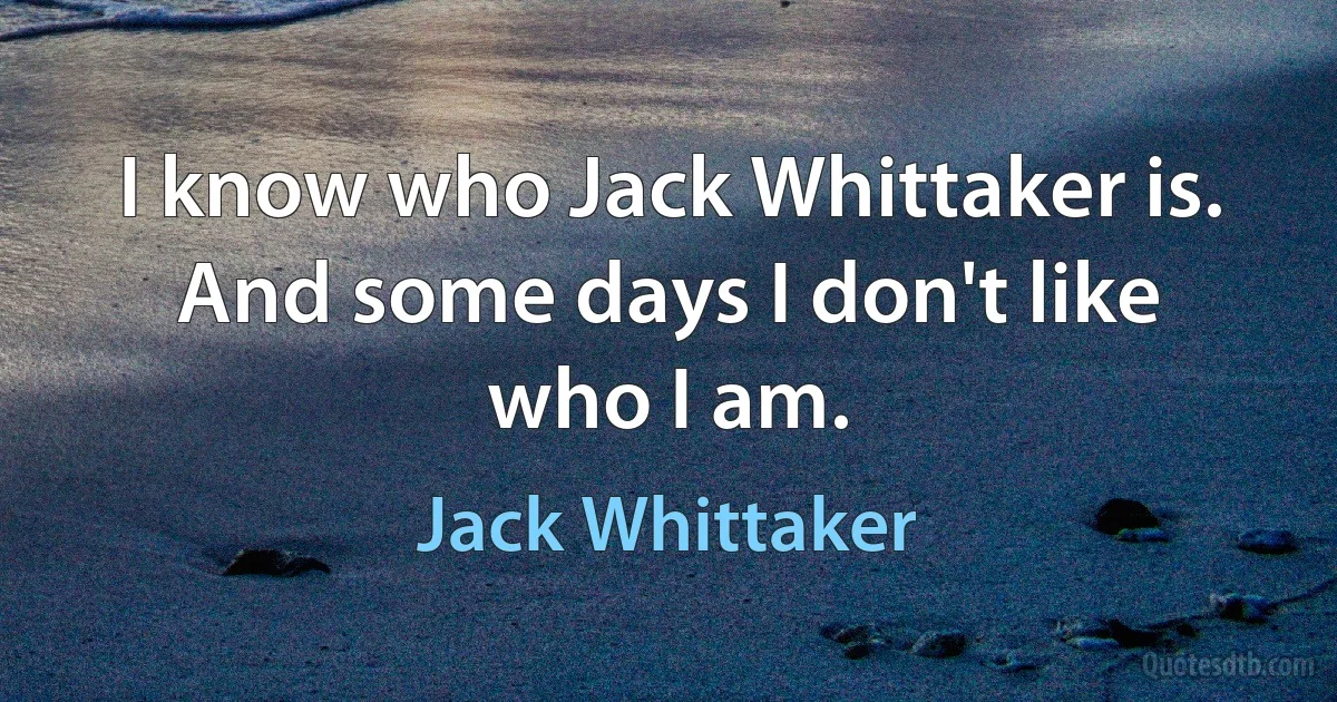 I know who Jack Whittaker is. And some days I don't like who I am. (Jack Whittaker)