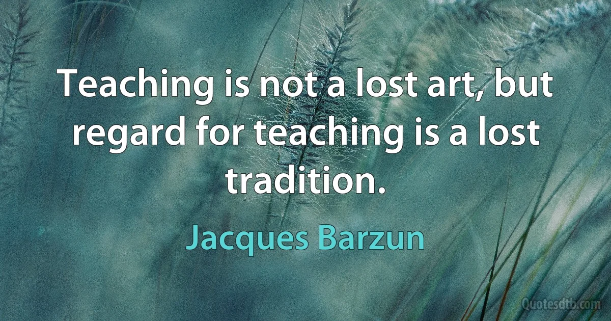 Teaching is not a lost art, but regard for teaching is a lost tradition. (Jacques Barzun)