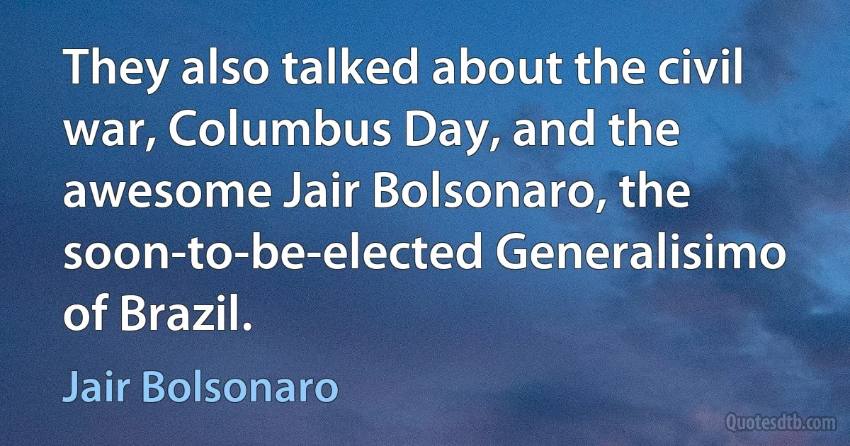 They also talked about the civil war, Columbus Day, and the awesome Jair Bolsonaro, the soon-to-be-elected Generalisimo of Brazil. (Jair Bolsonaro)