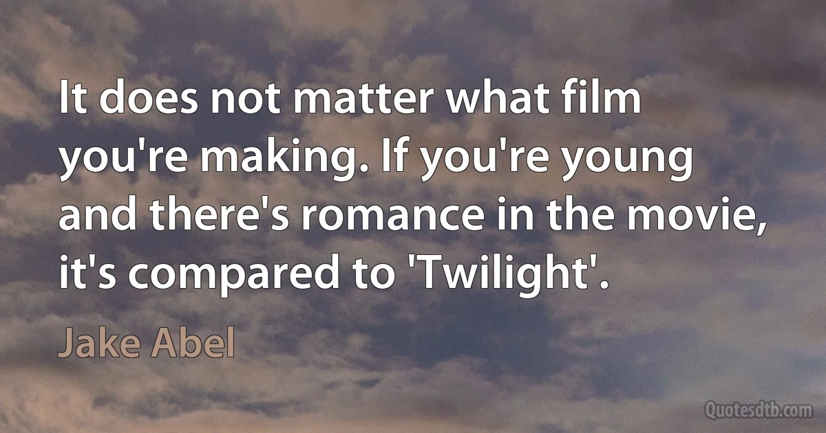 It does not matter what film you're making. If you're young and there's romance in the movie, it's compared to 'Twilight'. (Jake Abel)