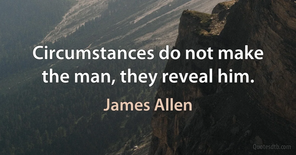 Circumstances do not make the man, they reveal him. (James Allen)