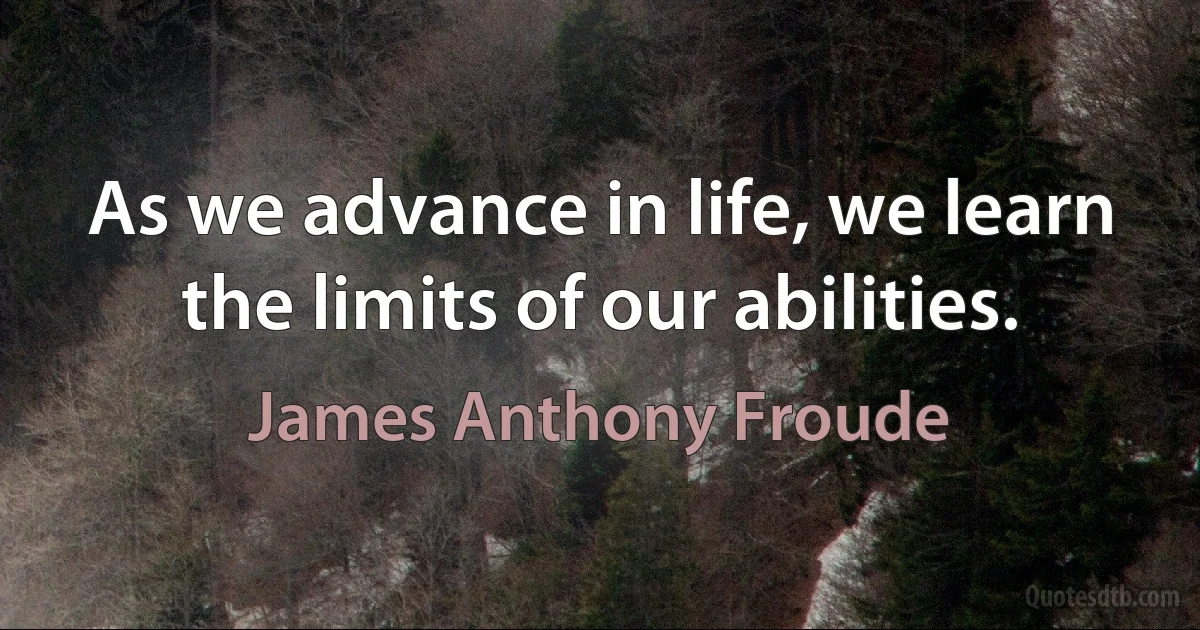 As we advance in life, we learn the limits of our abilities. (James Anthony Froude)