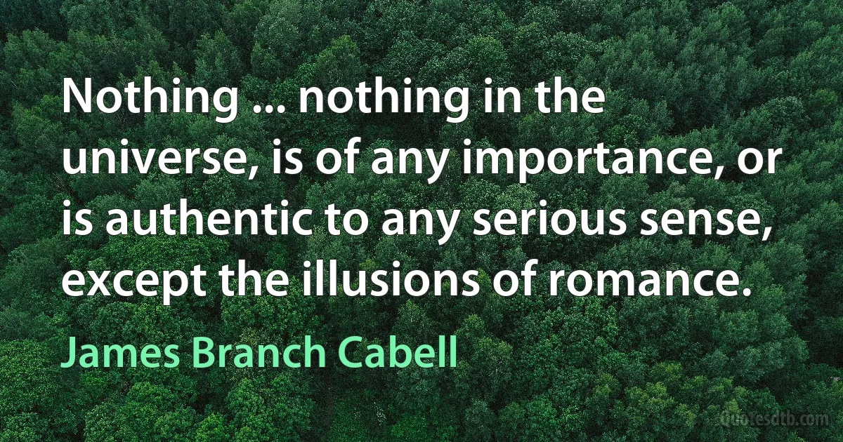 Nothing ... nothing in the universe, is of any importance, or is authentic to any serious sense, except the illusions of romance. (James Branch Cabell)