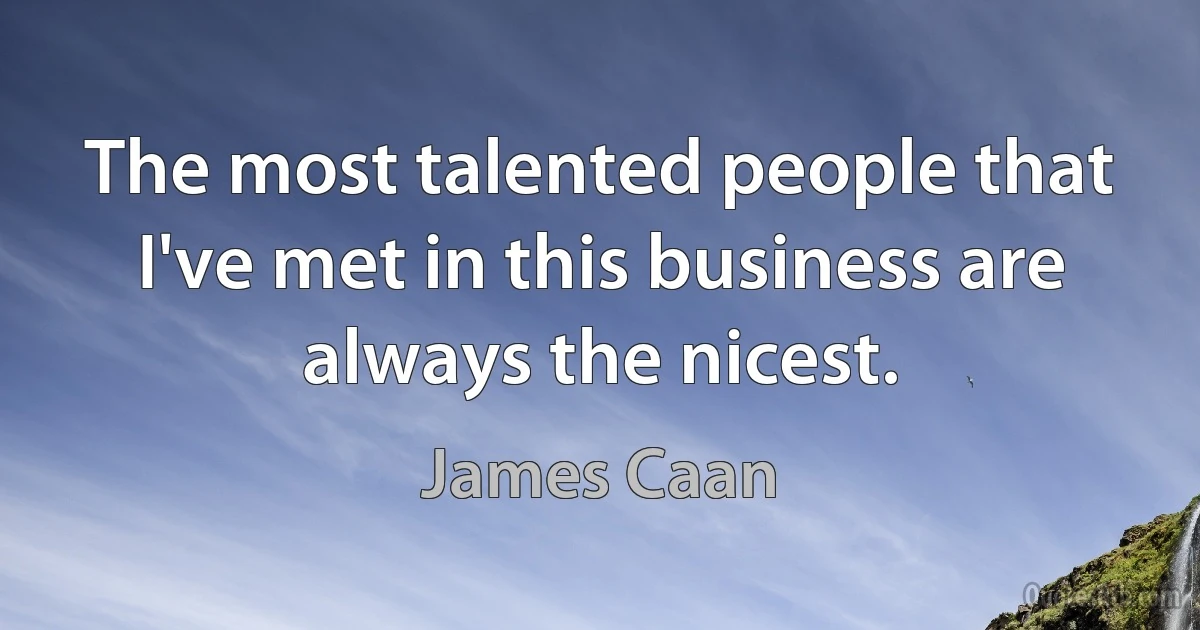 The most talented people that I've met in this business are always the nicest. (James Caan)