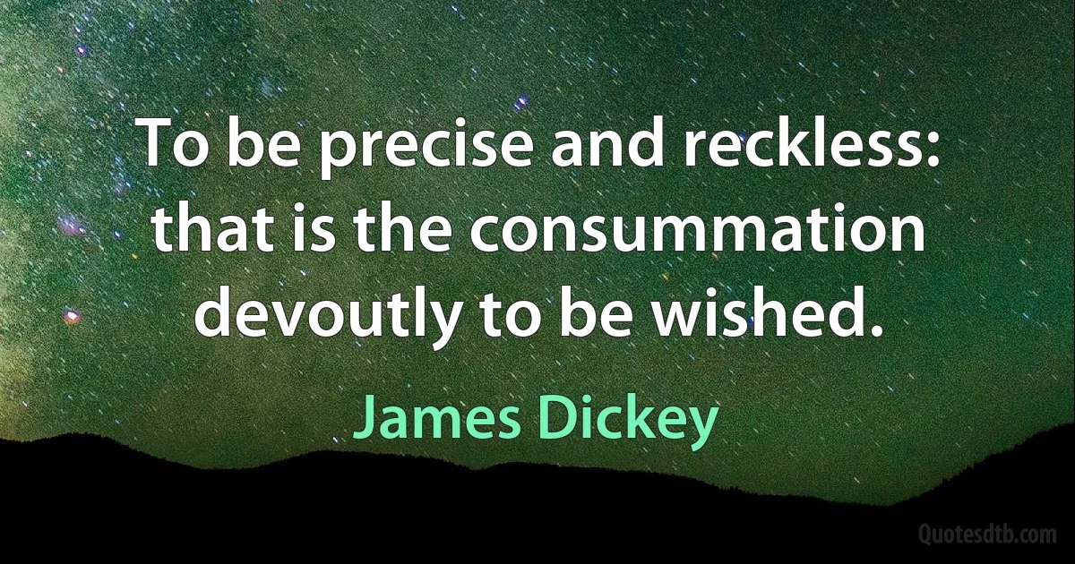 To be precise and reckless: that is the consummation devoutly to be wished. (James Dickey)