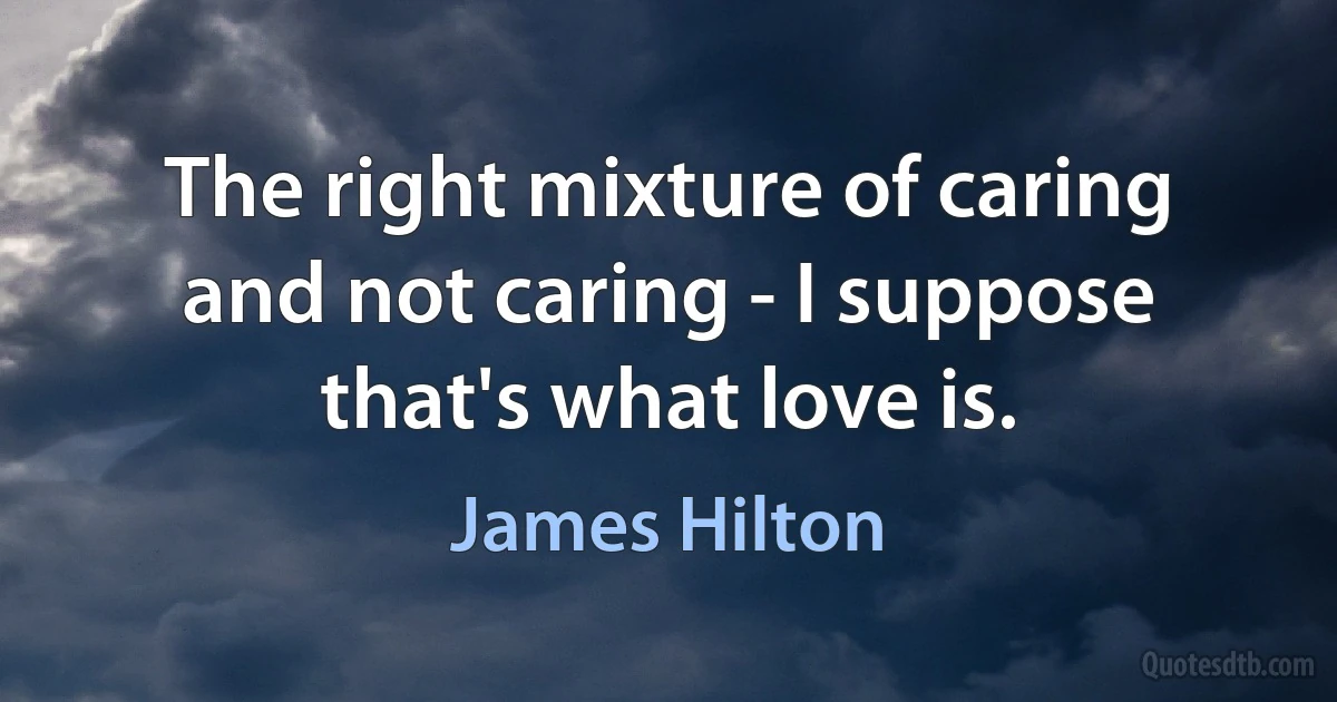 The right mixture of caring and not caring - I suppose that's what love is. (James Hilton)