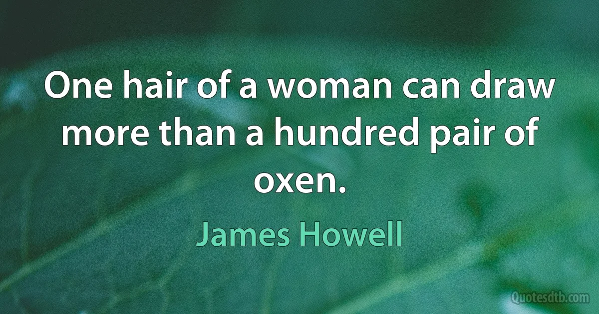 One hair of a woman can draw more than a hundred pair of oxen. (James Howell)