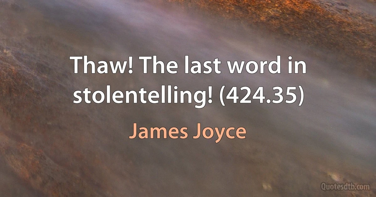 Thaw! The last word in stolentelling! (424.35) (James Joyce)