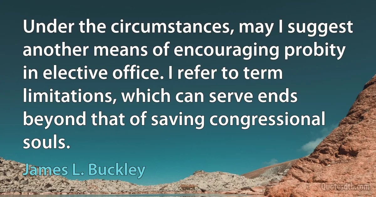 Under the circumstances, may I suggest another means of encouraging probity in elective office. I refer to term limitations, which can serve ends beyond that of saving congressional souls. (James L. Buckley)