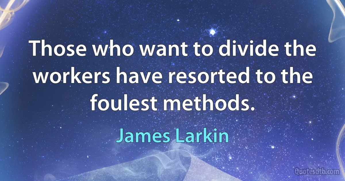 Those who want to divide the workers have resorted to the foulest methods. (James Larkin)