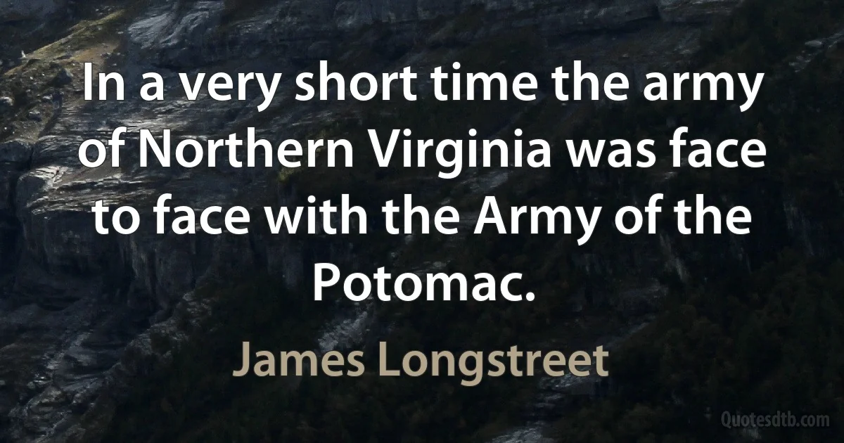 In a very short time the army of Northern Virginia was face to face with the Army of the Potomac. (James Longstreet)