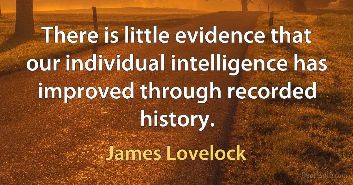 There is little evidence that our individual intelligence has improved through recorded history. (James Lovelock)