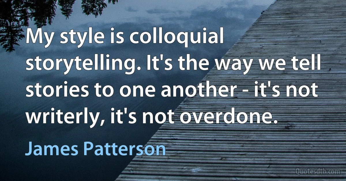 My style is colloquial storytelling. It's the way we tell stories to one another - it's not writerly, it's not overdone. (James Patterson)