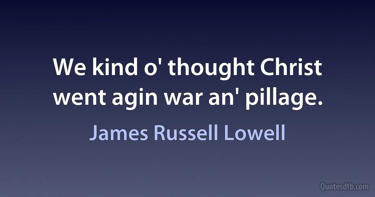 We kind o' thought Christ went agin war an' pillage. (James Russell Lowell)