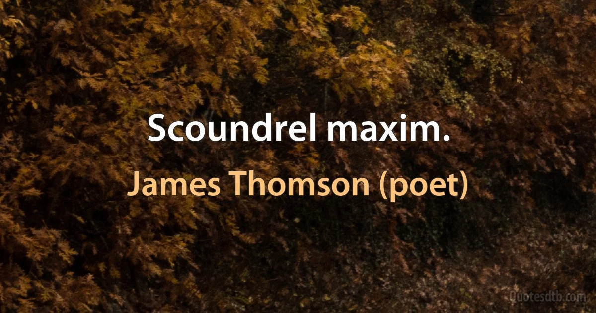 Scoundrel maxim. (James Thomson (poet))