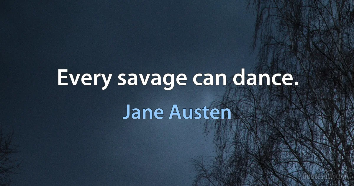 Every savage can dance. (Jane Austen)