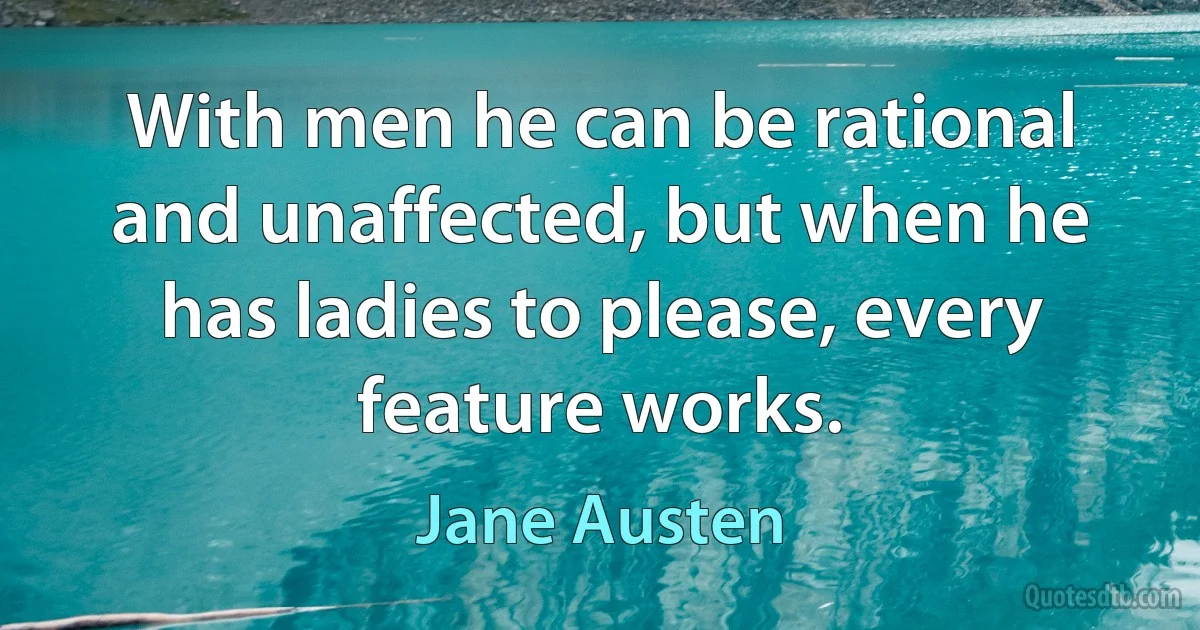 With men he can be rational and unaffected, but when he has ladies to please, every feature works. (Jane Austen)