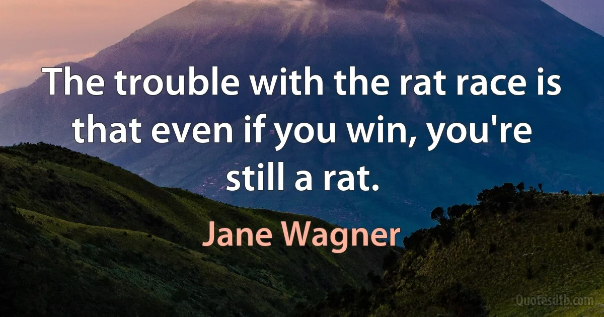 The trouble with the rat race is that even if you win, you're still a rat. (Jane Wagner)