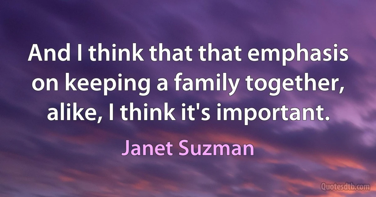 And I think that that emphasis on keeping a family together, alike, I think it's important. (Janet Suzman)