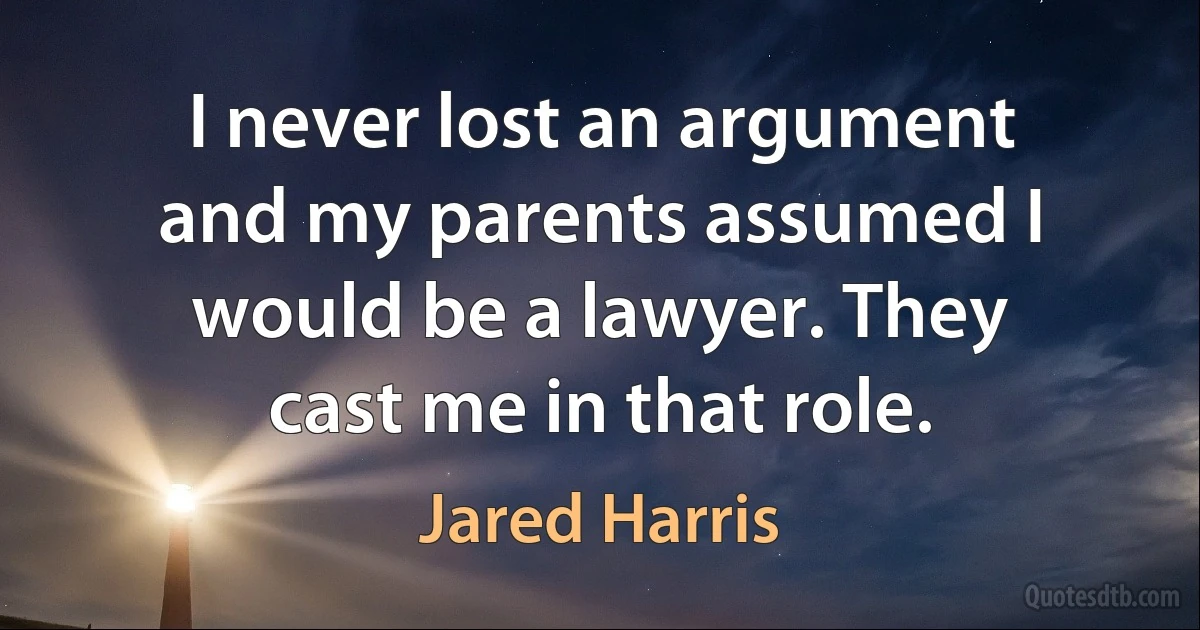 I never lost an argument and my parents assumed I would be a lawyer. They cast me in that role. (Jared Harris)