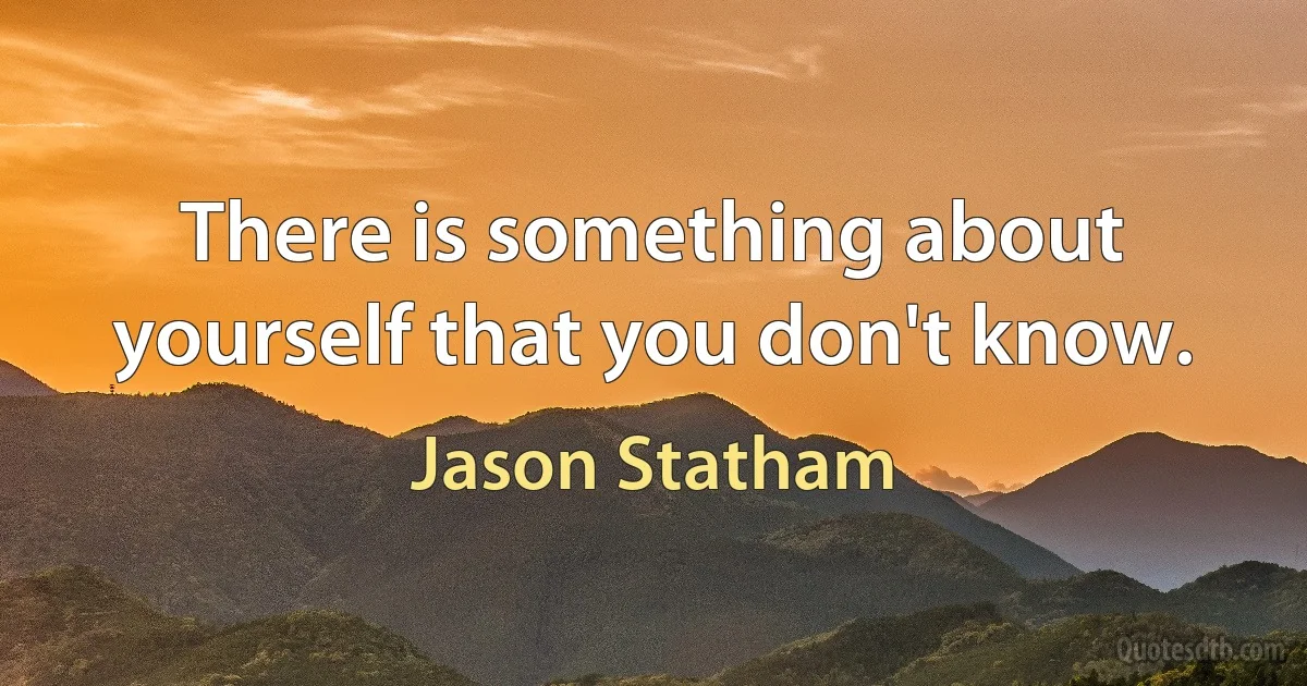 There is something about yourself that you don't know. (Jason Statham)