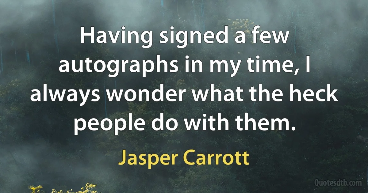 Having signed a few autographs in my time, I always wonder what the heck people do with them. (Jasper Carrott)