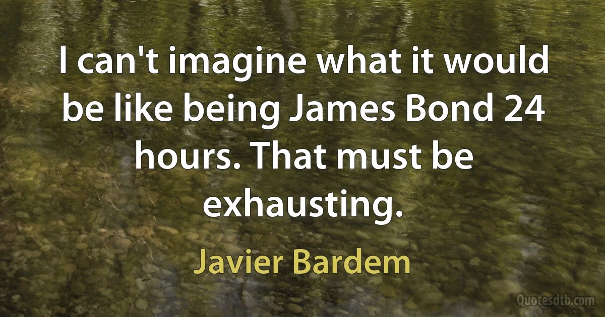 I can't imagine what it would be like being James Bond 24 hours. That must be exhausting. (Javier Bardem)