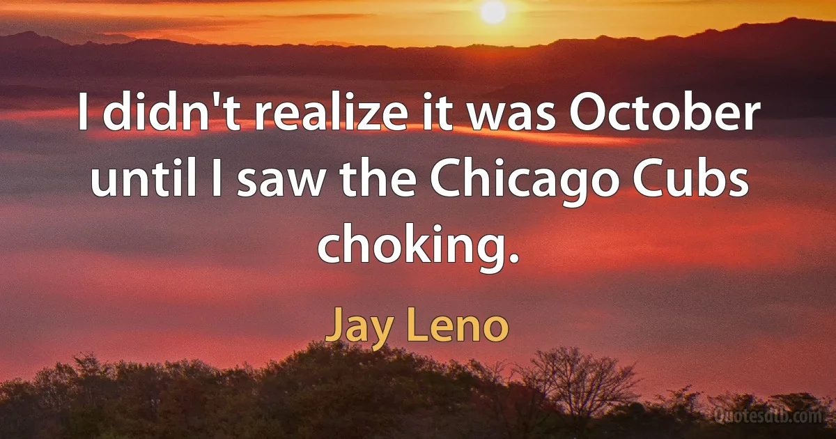 I didn't realize it was October until I saw the Chicago Cubs choking. (Jay Leno)