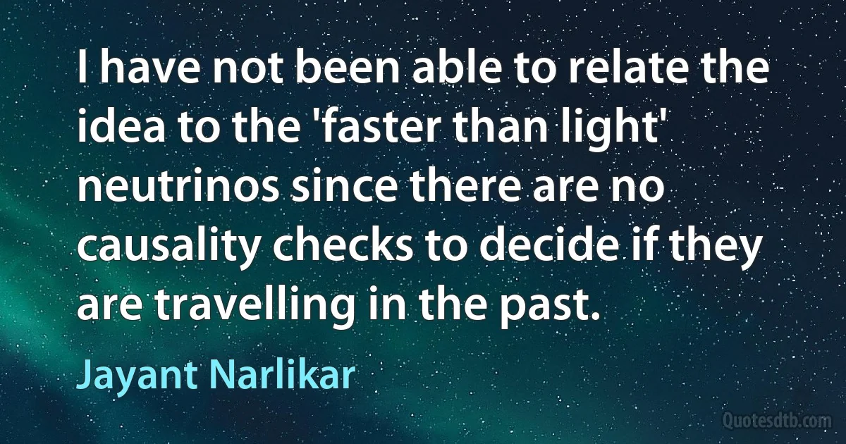 I have not been able to relate the idea to the 'faster than light' neutrinos since there are no causality checks to decide if they are travelling in the past. (Jayant Narlikar)