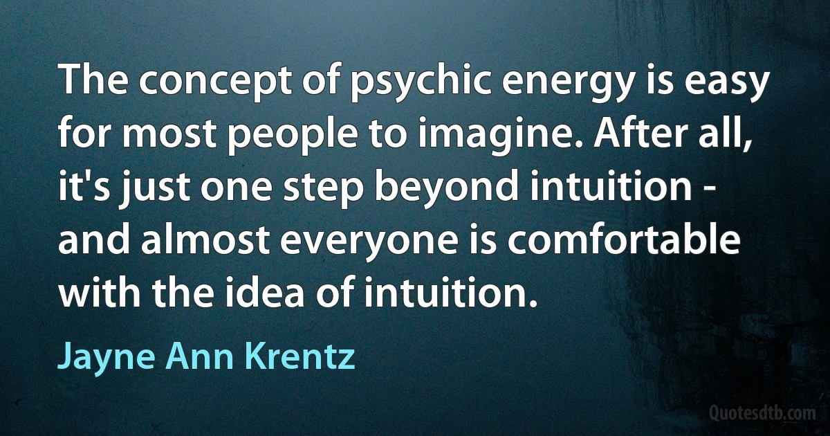 The concept of psychic energy is easy for most people to imagine. After all, it's just one step beyond intuition - and almost everyone is comfortable with the idea of intuition. (Jayne Ann Krentz)