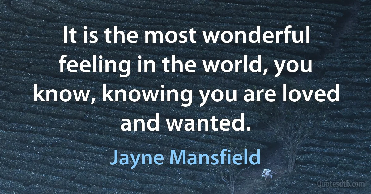 It is the most wonderful feeling in the world, you know, knowing you are loved and wanted. (Jayne Mansfield)