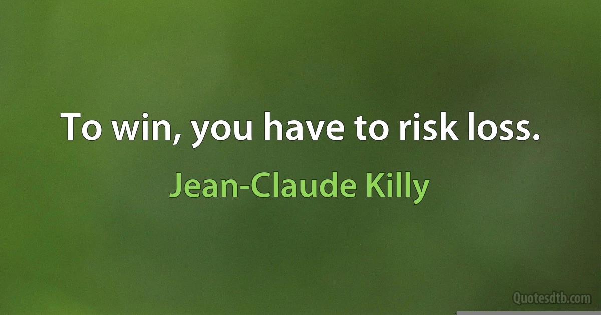 To win, you have to risk loss. (Jean-Claude Killy)